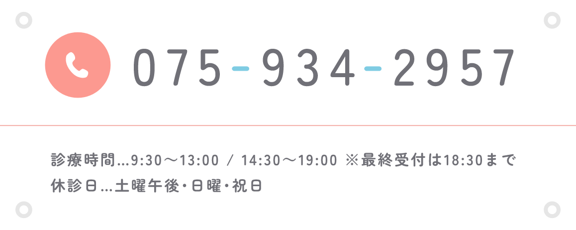 TEL:075-934-2957 診療時間…9:30～13:00 / 14:30～19:00　※最終受付は18:30まで　休診日…土曜午後･日曜･祝日